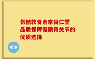 氨糖软骨素京同仁堂 品质保障健康骨关节的优质选择