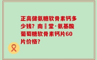 正高健氨糖软骨素钙多少钱？南雲堂·氨基酸葡萄糖软骨素钙片60片价格？