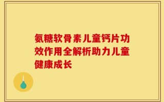 氨糖软骨素儿童钙片功效作用全解析助力儿童健康成长