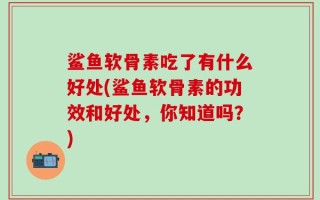 鲨鱼软骨素吃了有什么好处(鲨鱼软骨素的功效和好处，你知道吗？)