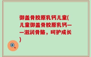 御盖骨胶原乳钙儿童(儿童御盖骨胶原乳钙——滋润骨骼，呵护成长)