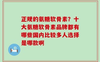 正规的氨糖软骨素？十大氨糖软骨素品牌都有哪些国内比较多人选择是哪款啊