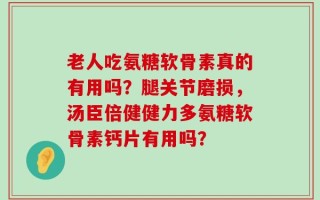 老人吃氨糖软骨素真的有用吗？腿关节磨损，汤臣倍健健力多氨糖软骨素钙片有用吗？