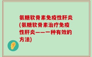 氨糖软骨素免疫性肝炎(氨糖软骨素治疗免疫性肝炎——一种有效的方法)