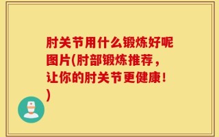 肘关节用什么锻炼好呢图片(肘部锻炼推荐，让你的肘关节更健康！)