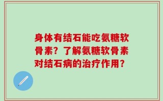 身体有结石能吃氨糖软骨素？了解氨糖软骨素对结石病的治疗作用？