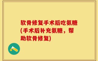 软骨修复手术后吃氨糖(手术后补充氨糖，帮助软骨修复)