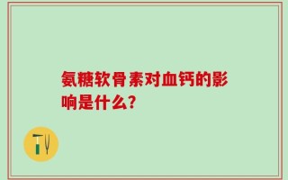 氨糖软骨素对血钙的影响是什么？