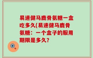 易速健马鹿骨氨糖一盒吃多久(易速健马鹿骨氨糖：一个盒子的服用期限是多久？
