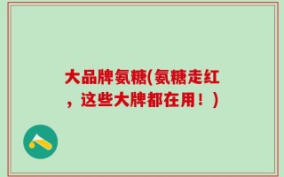 大品牌氨糖(氨糖走红，这些大牌都在用！)