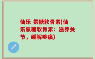 仙乐 氨糖软骨素(仙乐氨糖软骨素：滋养关节，缓解疼痛)