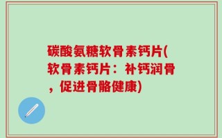 碳酸氨糖软骨素钙片(软骨素钙片：补钙润骨，促进骨骼健康)