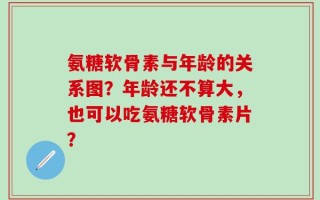 氨糖软骨素与年龄的关系图？年龄还不算大，也可以吃氨糖软骨素片？