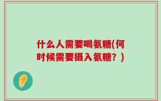 什么人需要喝氨糖(何时候需要摄入氨糖？)