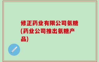 修正药业有限公司氨糖(药业公司推出氨糖产品)