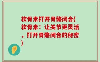 软骨素打开骨骼闭合(软骨素：让关节更灵活，打开骨骼闭合的秘密)