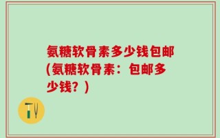 氨糖软骨素多少钱包邮(氨糖软骨素：包邮多少钱？)