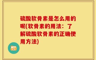 硫酸软骨素是怎么用的呢(软骨素的用法：了解硫酸软骨素的正确使用方法)