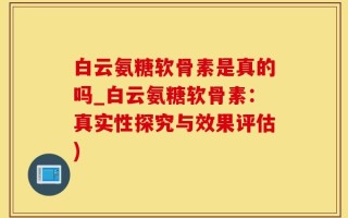 白云氨糖软骨素是真的吗_白云氨糖软骨素：真实性探究与效果评估)