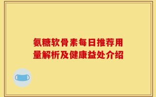 氨糖软骨素每日推荐用量解析及健康益处介绍