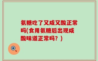 氨糖吃了又咸又酸正常吗(食用氨糖后出现咸酸味道正常吗？)