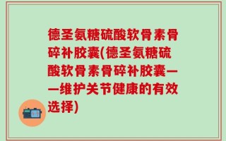 德圣氨糖硫酸软骨素骨碎补胶囊(德圣氨糖硫酸软骨素骨碎补胶囊——维护关节健康的有效选择)
