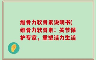维骨力软骨素说明书(维骨力软骨素：关节保护专家，重塑活力生活