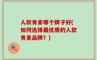 人软骨素哪个牌子好(如何选择最优质的人软骨素品牌？)