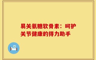 易关氨糖软骨素：呵护关节健康的得力助手