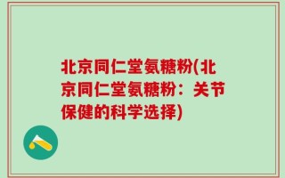 北京同仁堂氨糖粉(北京同仁堂氨糖粉：关节保健的科学选择)