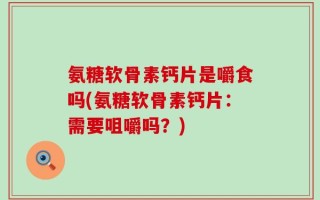 氨糖软骨素钙片是嚼食吗(氨糖软骨素钙片：需要咀嚼吗？)