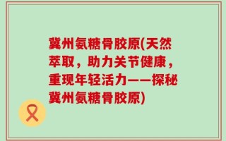 冀州氨糖骨胶原(天然萃取，助力关节健康，重现年轻活力——探秘冀州氨糖骨胶原)