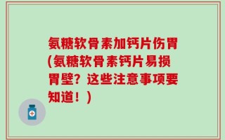 氨糖软骨素加钙片伤胃(氨糖软骨素钙片易损胃壁？这些注意事项要知道！)