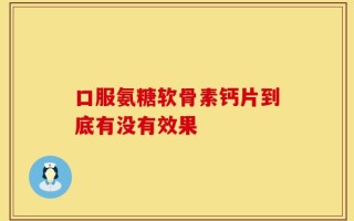口服氨糖软骨素钙片到底有没有效果