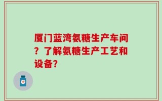 厦门蓝湾氨糖生产车间？了解氨糖生产工艺和设备？