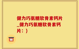 健力巧氨糖软骨素钙片_健力巧氨糖软骨素钙片：)