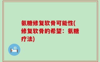 氨糖修复软骨可能性(修复软骨的希望：氨糖疗法)
