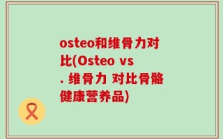 osteo和维骨力对比(Osteo vs. 维骨力 对比骨骼健康营养品)
