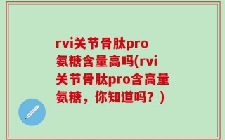 rvi关节骨肽pro氨糖含量高吗(rvi关节骨肽pro含高量氨糖，你知道吗？)
