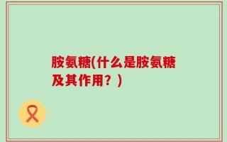 胺氨糖(什么是胺氨糖及其作用？)