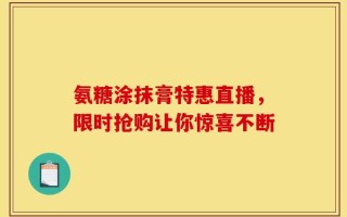 氨糖涂抹膏特惠直播，限时抢购让你惊喜不断