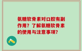 氨糖软骨素对口腔有副作用？了解氨糖软骨素的使用与注意事项？