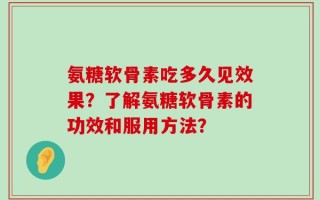 氨糖软骨素吃多久见效果？了解氨糖软骨素的功效和服用方法？