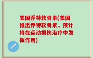 美国乔特软骨素(美国推出乔特软骨素，预计将在运动损伤治疗中发挥作用)