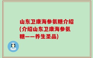 山东卫康海参氨糖介绍(介绍山东卫康海参氨糖——养生圣品)
