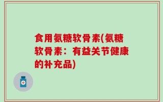 食用氨糖软骨素(氨糖软骨素：有益关节健康的补充品)
