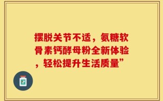 摆脱关节不适，氨糖软骨素钙酵母粉全新体验，轻松提升生活质量”