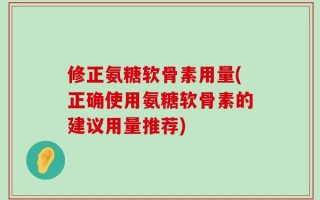 修正氨糖软骨素用量(正确使用氨糖软骨素的建议用量推荐)