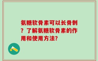 氨糖软骨素可以长骨刺？了解氨糖软骨素的作用和使用方法？