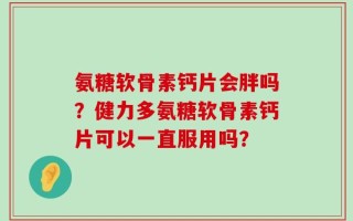 氨糖软骨素钙片会胖吗？健力多氨糖软骨素钙片可以一直服用吗？
